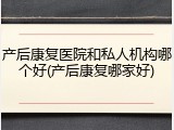 产后康复医院和私人机构哪个好(产后康复哪家好)