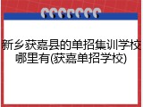 新乡获嘉县的单招集训学校哪里有(获嘉单招学校)