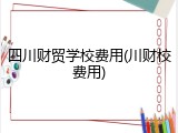 四川财贸学校费用(川财校费用)