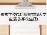贵族学校包括哪些有钱人学生(贵族学校生源)