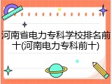 河南省电力专科学校排名前十(河南电力专科前十)