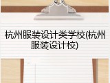 杭州服装设计类学校(杭州服装设计校)