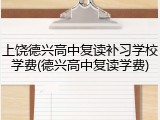 上饶德兴高中复读补习学校学费(德兴高中复读学费)