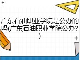 广东石油职业学院是公办的吗(广东石油职业学院公办？)