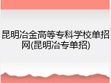 昆明冶金高等专科学校单招网(昆明冶专单招)