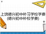 上饶德兴初中补习学校学费(德兴初中补校学费)