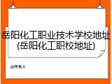 岳阳化工职业技术学校地址(岳阳化工职校地址)