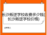 长沙叛逆学校收费多少钱(长沙叛逆学校价格)