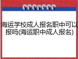 海运学校成人报名职中可以报吗(海运职中成人报名)