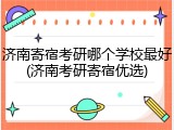 济南寄宿考研哪个学校最好(济南考研寄宿优选)
