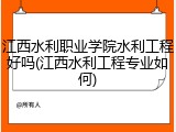 江西水利职业学院水利工程好吗(江西水利工程专业如何)