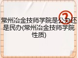 常州冶金技师学院是公办还是民办(常州冶金技师学院性质)