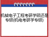 机械电子工程考研学硕还是专硕(机电考研学专硕)