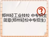 郑州轻工业技校 中专招生简章(郑州轻校中专招生)