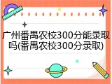 广州番禺农校300分能录取吗(番禺农校300分录取)