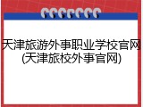 天津旅游外事职业学校官网(天津旅校外事官网)