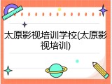 太原影视培训学校(太原影视培训)