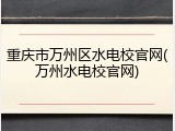 重庆市万州区水电校官网(万州水电校官网)