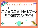 昆明富民县农业技术学校2025(富民农校2025)