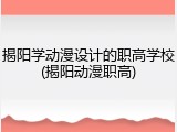 揭阳学动漫设计的职高学校(揭阳动漫职高)