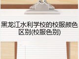 黑龙江水利学校的校服颜色区别(校服色别)