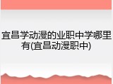 宜昌学动漫的业职中学哪里有(宜昌动漫职中)