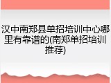 汉中南郑县单招培训中心哪里有靠谱的(南郑单招培训推荐)
