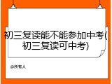 初三复读能不能参加中考(初三复读可中考)