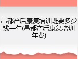 昌都产后康复培训班要多少钱一年(昌都产后康复培训年费)