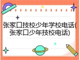 张家口技校少年学校电话(张家口少年技校电话)