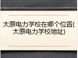 太原电力学校在哪个位置(太原电力学校地址)