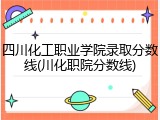 四川化工职业学院录取分数线(川化职院分数线)