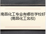 南昌化工专业有哪些学校好(南昌化工名校)