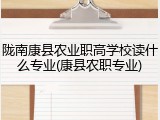 陇南康县农业职高学校读什么专业(康县农职专业)
