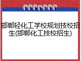 邯郸轻化工学校规划技校招生(邯郸化工技校招生)