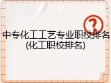 中专化工工艺专业职校排名(化工职校排名)