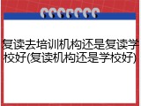 复读去培训机构还是复读学校好(复读机构还是学校好)