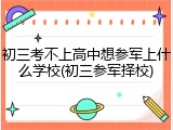 初三考不上高中想参军上什么学校(初三参军择校)