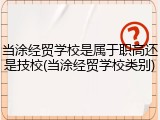 当涂经贸学校是属于职高还是技校(当涂经贸学校类别)