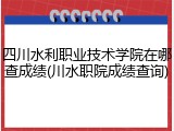 四川水利职业技术学院在哪查成绩(川水职院成绩查询)
