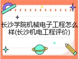 长沙学院机械电子工程怎么样(长沙机电工程评价)