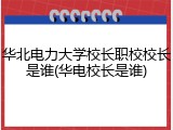 华北电力大学校长职校校长是谁(华电校长是谁)