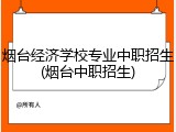 烟台经济学校专业中职招生(烟台中职招生)