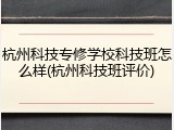 杭州科技专修学校科技班怎么样(杭州科技班评价)