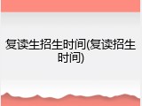 复读生招生时间(复读招生时间)