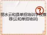 丽水云和县单招培训学校推荐(云和单招培训)