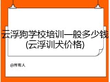 云浮狗学校培训一般多少钱(云浮训犬价格)