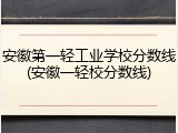 安徽第一轻工业学校分数线(安徽一轻校分数线)