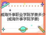 威海外事职业学院学费多少(威海外事学院学费)