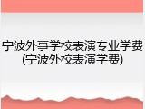 宁波外事学校表演专业学费(宁波外校表演学费)